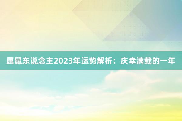 属鼠东说念主2023年运势解析：庆幸满载的一年